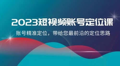 2023短视频账号-定位课，账号精准定位，带给您最前沿的定位思路（21节课）