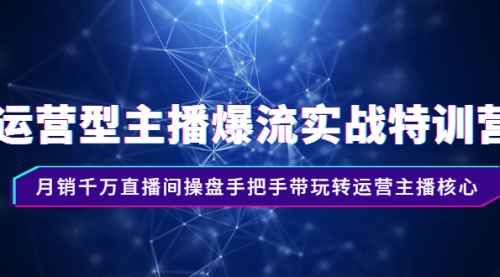 运营型主播爆流实战特训营，月销千万直播间操盘手把手带玩转运营主播核心