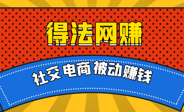 得法网赚：社交电商被动躺赚月入20000+