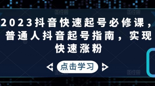 2023抖音快速起号必修课，普通人抖音起号指南，实现快速涨粉 