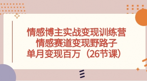 情感博主实战变现训练营，情感赛道变现野路子，单月变现百万（26节课）