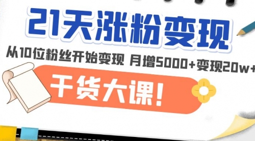 21天精准涨粉变现干货大课：从10位粉丝开始变现 月增5000+变现20w+ 