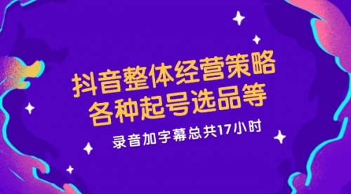 抖音整体经营策略，各种起号选品等 录音加字幕总共17小时