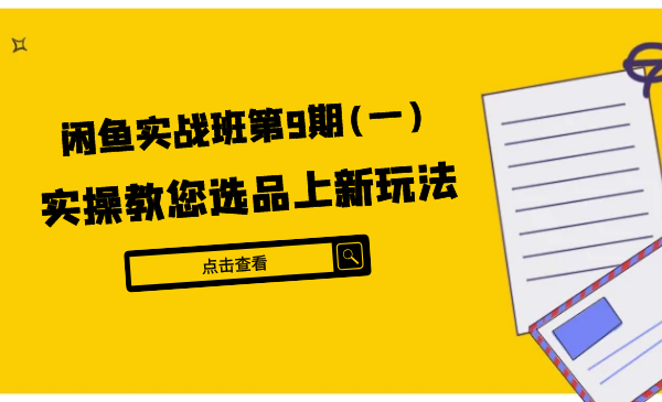 闲鱼实战班第9期（一）:实操教您选品上新玩法，虚拟类与实物类裂变玩法