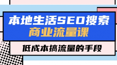 本地生活SEO搜索商业流量课，低成本搞流量的手段（7节视频课） 