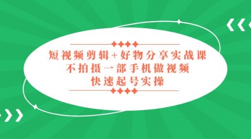 短视频剪辑+好物分享实战课，无需拍摄一部手机做视频，快速起号实操！ 