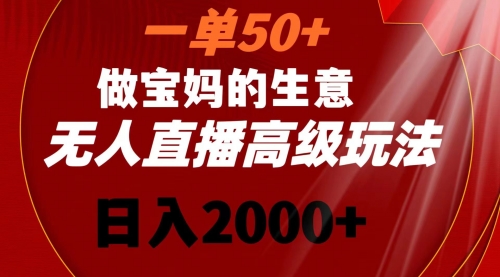 一单50+做宝妈的生意 无人直播高级玩法 日入2000+