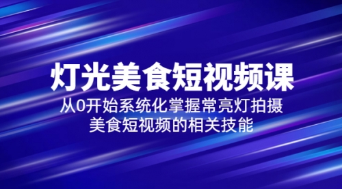 2023灯光-美食短视频课，从0开始系统化掌握常亮灯拍摄美食短视频的相关技能 