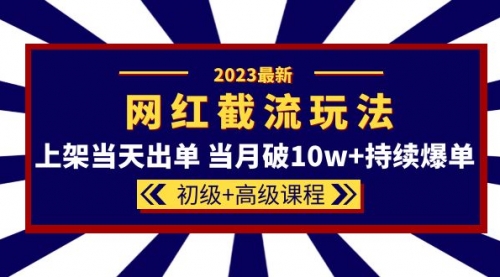 2023网红·同款截流玩法【初级+高级课程】上架当天出单 当月破10w+持续爆单 