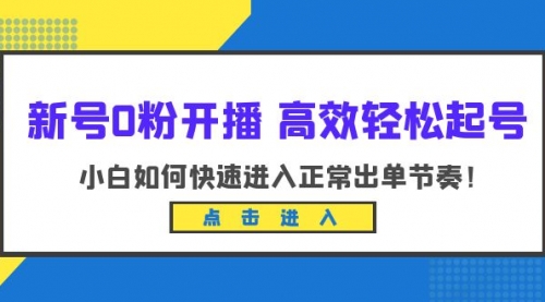 新号0粉开播-高效轻松起号：小白如何快速进入正常出单节奏（10节课）