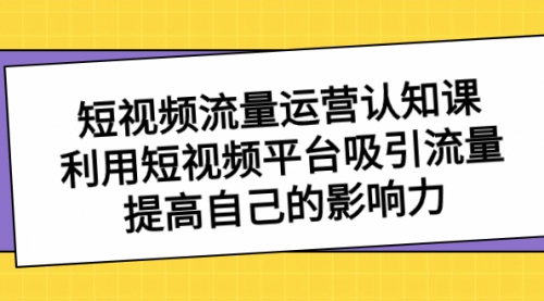 短视频流量-运营认知课，利用短视频平台吸引流量，提高自己的影响力