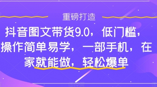 抖音图文带货9.0，低门槛，操作简单易学，一部手机，在家就能做，轻松爆单