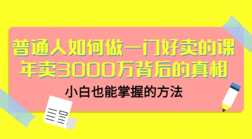 普通人如何做一门好卖的课：年卖3000万背后的真相，小白也能掌握的方法