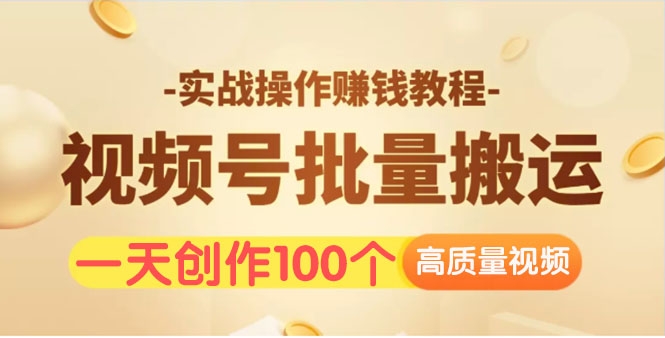 视频号批量运营实战操作赚钱教程，让你一天创作100个高质量视频