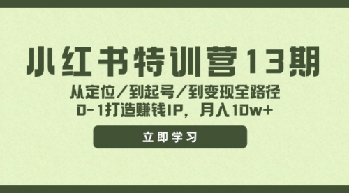 小红书特训营13期，从定位/到起号/到变现全路径，0-1打造赚钱IP，月入10w+