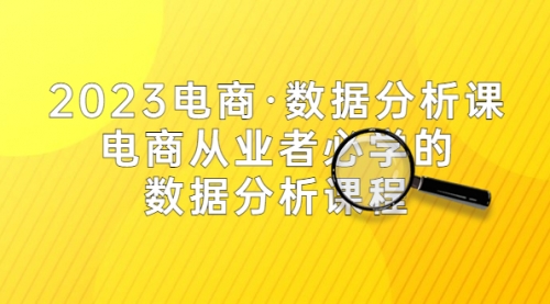 2023电商·数据分析课，电商·从业者必学的数据分析课程（42节课） 