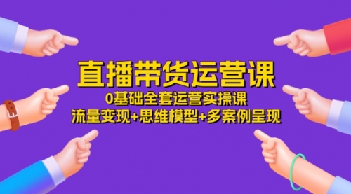 直播带货运营课，0基础全套运营实操课 流量变现+思维模型+多案例呈现-34节