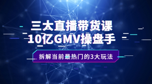 三大直播带货课：10亿GMV操盘手，拆解当前最热门的3大玩法