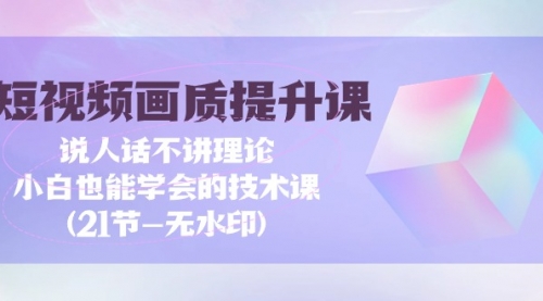 短视频-画质提升课，说人话不讲理论，小白也能学会的技术课(21节-无水印)