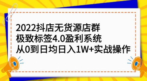 2022抖店无货源店群，极致标签4.0盈利系统：从0到日均日入1W+实战操作