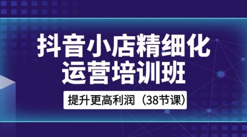 抖音小店-精细化运营培训班，提升更高利润