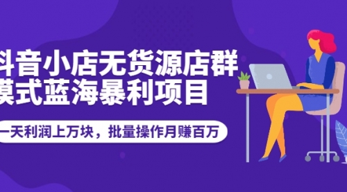 抖音小店无货源店群模式蓝海暴利项目：一天利润上万块，批量操作月赚百万