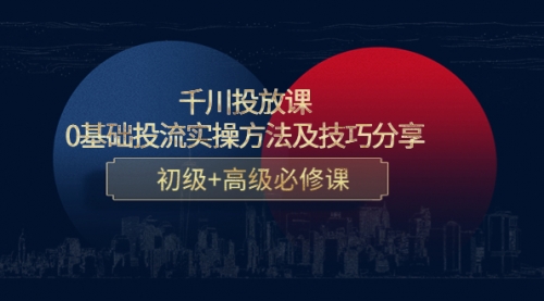 千川投放课：0基础投流实操方法及技巧分享，初级+高级必修课 