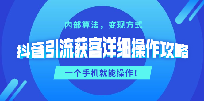 抖音引流获客详细操作攻略：内部算法，变现方式，一个手机就能操作