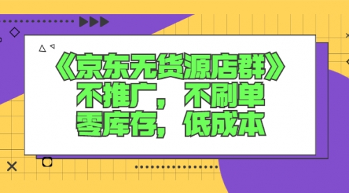 《京东无货源店群》不推广，不刷单，零库存，低成本