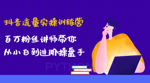 抖音流量实操训练营：百万粉丝讲师带你从小白到进阶操盘手！ 