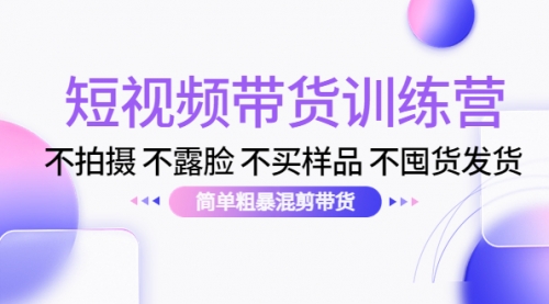 短视频带货训练营：不拍摄 不露脸 不买样品 不囤货发货 简单粗暴混剪带货 