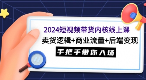 2024短视频带货内核线上课：卖货逻辑+商业流量+后端变现，手把手带你入场