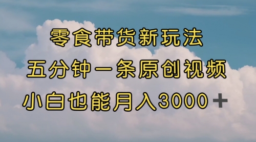 零食带货新玩法，5分钟一条原创视频，新手小白也能轻松月入3000+