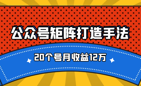 公众号矩阵打造手法，20个号月收益12万