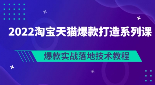 2022淘宝天猫爆款打造系列课：爆款实战落地技术教程（价值1980元）