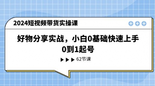 2024短视频带货实操课，好物分享实战，小白0基础快速上手，0到1起号