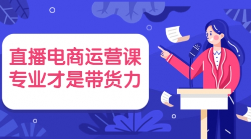 直播电商运营课，专业才是带货力 价值699 