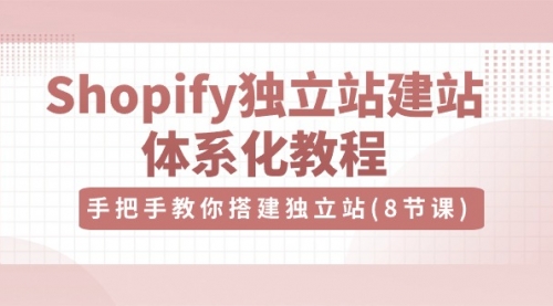 Shopify独立站-建站体系化教程，手把手教你搭建独立站（8节视频课）