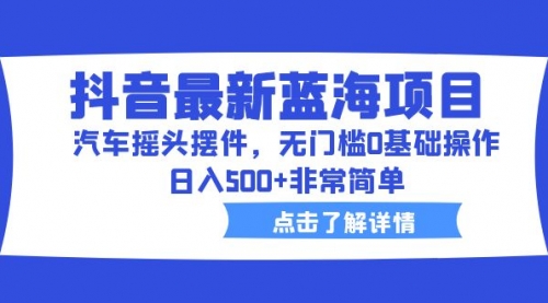 抖音最新蓝海项目，汽车摇头摆件，无门槛0基础操作，一天500+非常简单