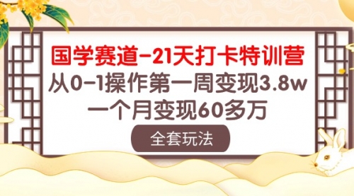 国学 赛道-21天打卡特训营：从0-1操作第一周变现3.8w，一个月变现60多万