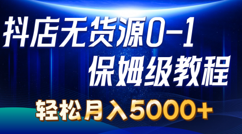 抖店无货源0到1详细实操教程：轻松月入5000+