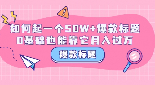 爆款标题训练营：如何起一个50W+爆款爆款，0基础也能靠它月入过万 