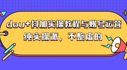 dou+抖加实操教程与账号运营：纯实操派，不整虚的（价值499）