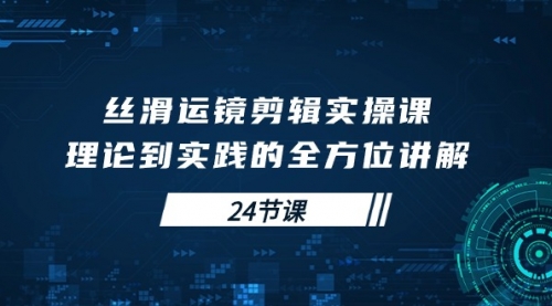 丝滑运镜剪辑实操课，理论到实践的全方位讲解（24节课）