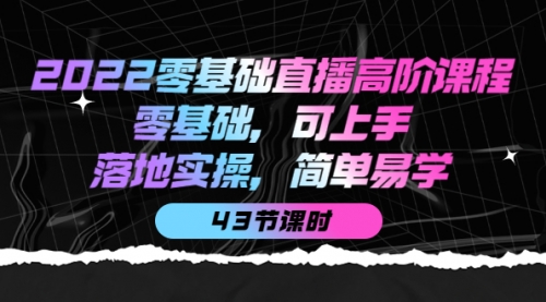 2022零基础直播高阶课程：零基础，可上手，落地实操，简单易学（43节课） 