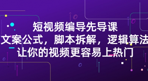 短视频编导先导课：文案公式，脚本拆解，逻辑算法，让你视频更容易上热门