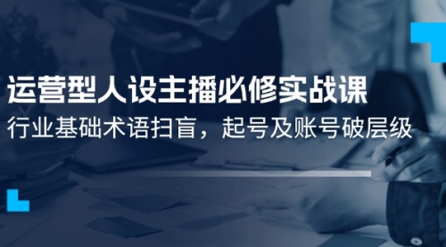 运营型·人设主播必修实战课：行业基础术语扫盲，起号及账号破层级