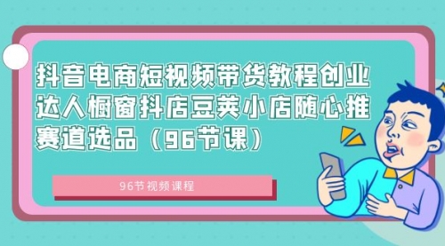 抖音电商短视频带货教程创业达人橱窗抖店豆荚小店随心推赛道选品（96节课）