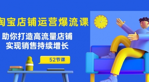 淘宝店铺运营爆流课：助你打造高流量店铺，实现销售持续增长（52节课）