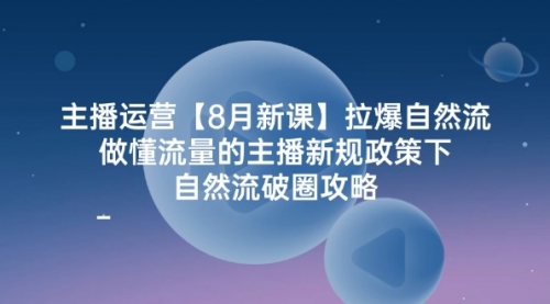 主播运营【8月新课】拉爆自然流，做懂流量的主播新规政策下